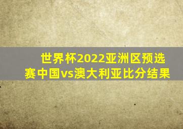 世界杯2022亚洲区预选赛中国vs澳大利亚比分结果