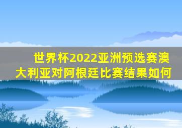 世界杯2022亚洲预选赛澳大利亚对阿根廷比赛结果如何