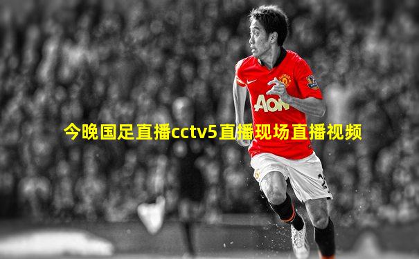今晚国足直播cctv5直播现场直播视频