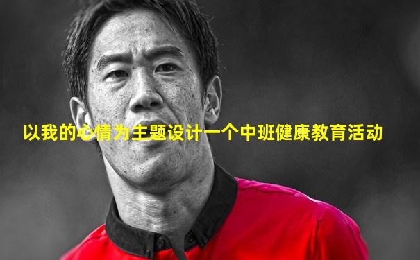 以我的心情为主题设计一个中班健康教育活动