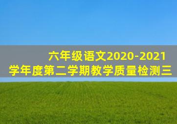 六年级语文2020-2021学年度第二学期教学质量检测三