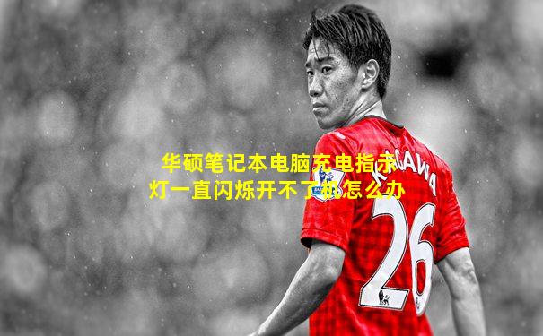 华硕笔记本电脑充电指示灯一直闪烁开不了机怎么办