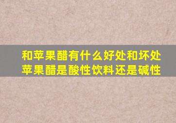 和苹果醋有什么好处和坏处苹果醋是酸性饮料还是碱性