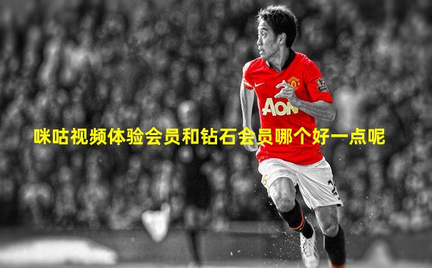 咪咕视频体验会员和钻石会员哪个好一点呢