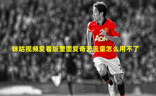 咪咕视频爱看版里面爱奇艺流量怎么用不了