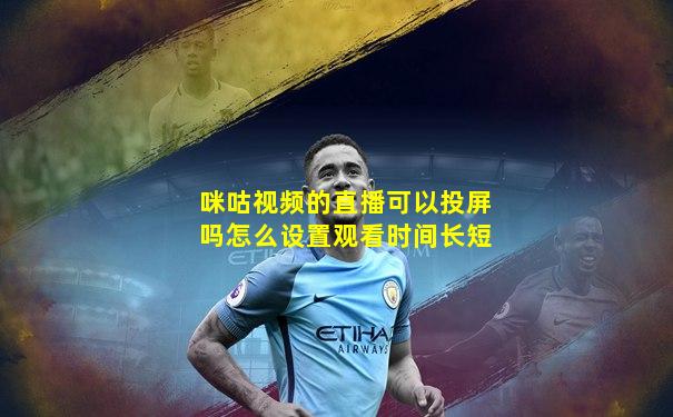 咪咕视频的直播可以投屏吗怎么设置观看时间长短