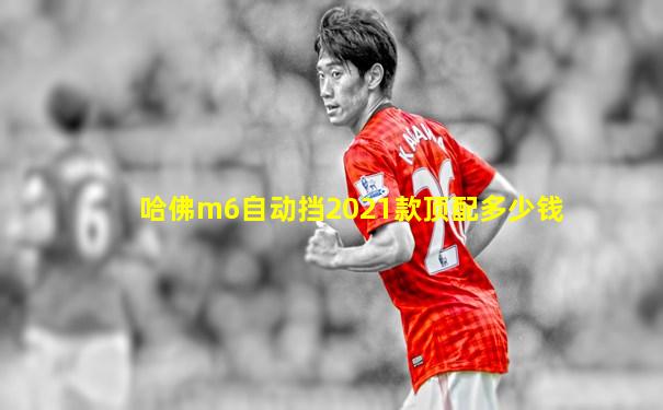 哈佛m6自动挡2021款顶配多少钱