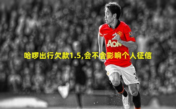 哈啰出行欠款1.5,会不会影响个人征信
