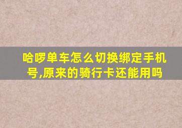 哈啰单车怎么切换绑定手机号,原来的骑行卡还能用吗