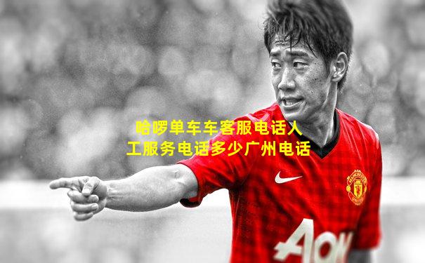 哈啰单车车客服电话人工服务电话多少广州电话