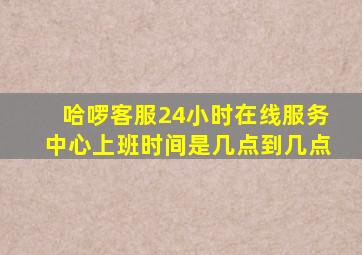 哈啰客服24小时在线服务中心上班时间是几点到几点