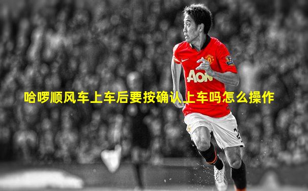 哈啰顺风车上车后要按确认上车吗怎么操作