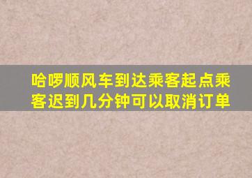 哈啰顺风车到达乘客起点乘客迟到几分钟可以取消订单