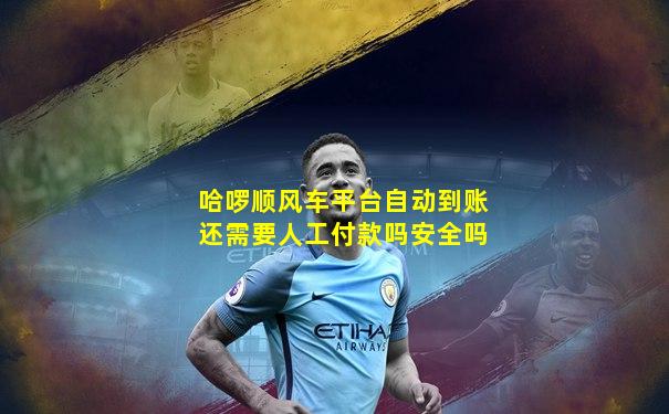 哈啰顺风车平台自动到账还需要人工付款吗安全吗
