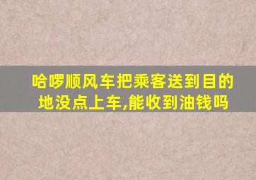 哈啰顺风车把乘客送到目的地没点上车,能收到油钱吗
