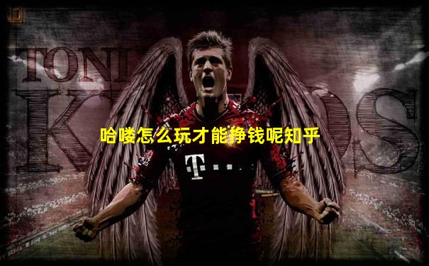 哈喽怎么玩才能挣钱呢知乎