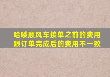 哈喽顺风车接单之前的费用跟订单完成后的费用不一致