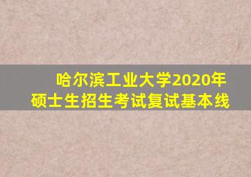 哈尔滨工业大学2020年硕士生招生考试复试基本线