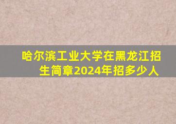哈尔滨工业大学在黑龙江招生简章2024年招多少人
