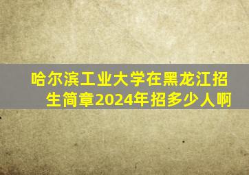 哈尔滨工业大学在黑龙江招生简章2024年招多少人啊