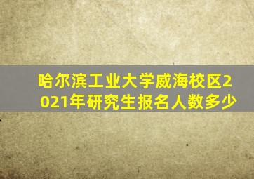 哈尔滨工业大学威海校区2021年研究生报名人数多少