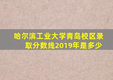 哈尔滨工业大学青岛校区录取分数线2019年是多少