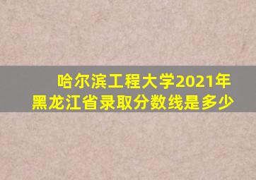 哈尔滨工程大学2021年黑龙江省录取分数线是多少