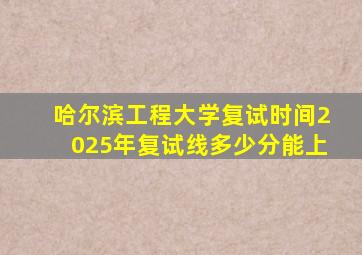 哈尔滨工程大学复试时间2025年复试线多少分能上