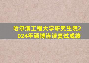 哈尔滨工程大学研究生院2024年硕博连读复试成绩