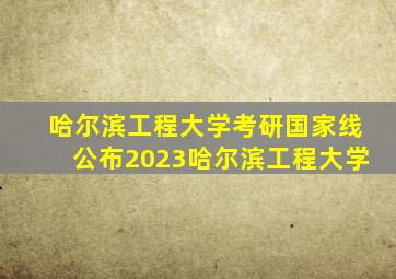 哈尔滨工程大学考研国家线公布2023哈尔滨工程大学