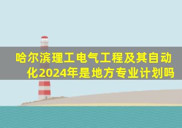 哈尔滨理工电气工程及其自动化2024年是地方专业计划吗