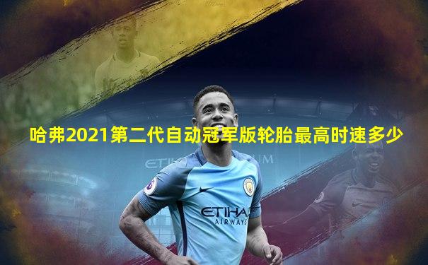 哈弗2021第二代自动冠军版轮胎最高时速多少