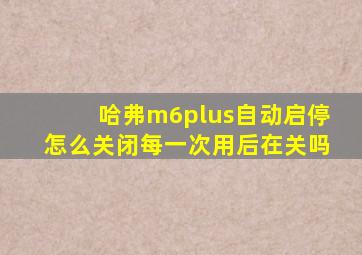 哈弗m6plus自动启停怎么关闭每一次用后在关吗
