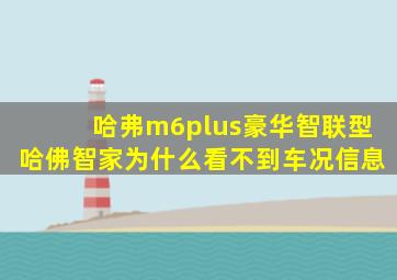 哈弗m6plus豪华智联型哈佛智家为什么看不到车况信息