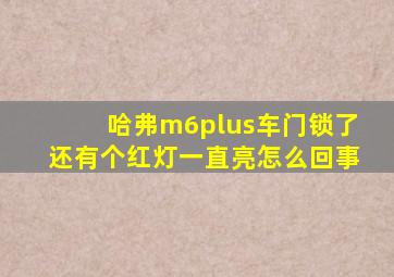 哈弗m6plus车门锁了还有个红灯一直亮怎么回事