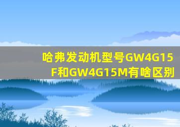 哈弗发动机型号GW4G15F和GW4G15M有啥区别