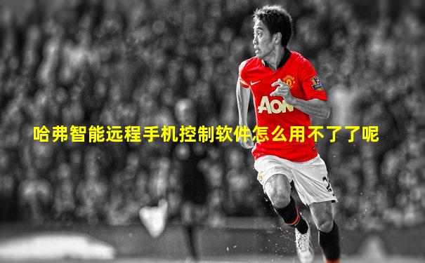 哈弗智能远程手机控制软件怎么用不了了呢