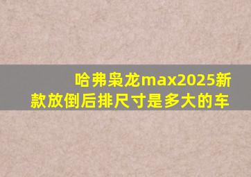 哈弗枭龙max2025新款放倒后排尺寸是多大的车