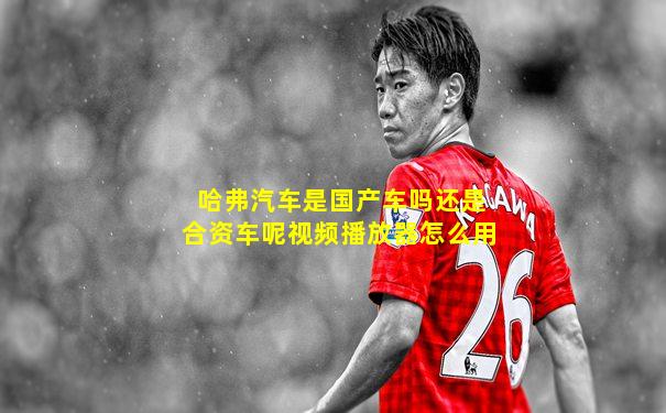 哈弗汽车是国产车吗还是合资车呢视频播放器怎么用
