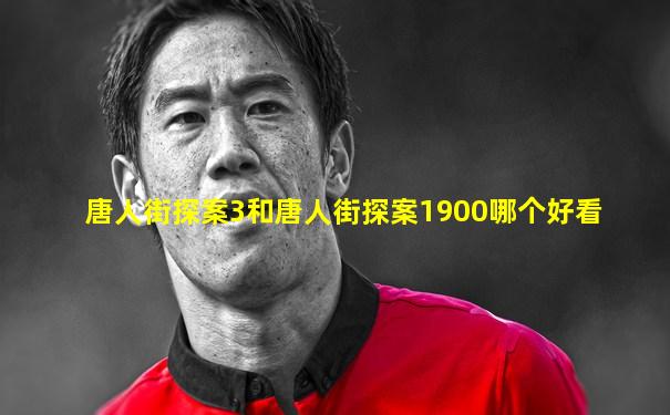 唐人街探案3和唐人街探案1900哪个好看