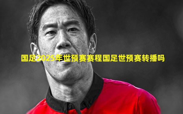 国足2025年世预赛赛程国足世预赛转播吗