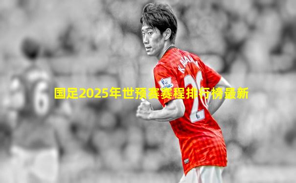国足2025年世预赛赛程排行榜最新