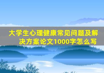 大学生心理健康常见问题及解决方案论文1000字怎么写