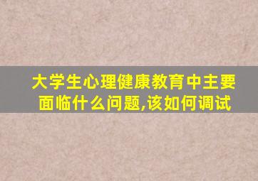 大学生心理健康教育中主要面临什么问题,该如何调试