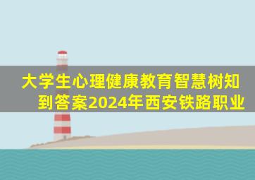 大学生心理健康教育智慧树知到答案2024年西安铁路职业