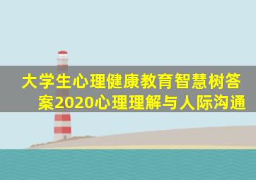 大学生心理健康教育智慧树答案2020心理理解与人际沟通