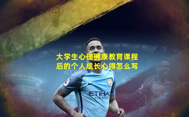 大学生心理健康教育课程后的个人成长心得怎么写