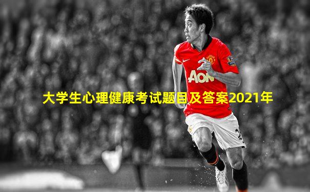 大学生心理健康考试题目及答案2021年