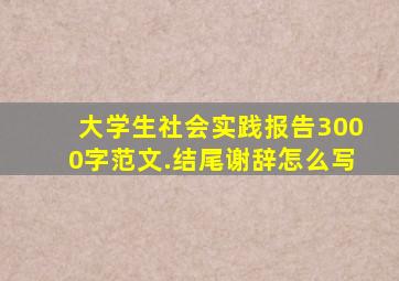 大学生社会实践报告3000字范文.结尾谢辞怎么写