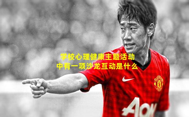 学校心理健康主题活动中有一项沙龙互动是什么